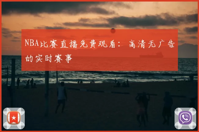 NBA比赛直播免费观看：高清无广告的实时赛事