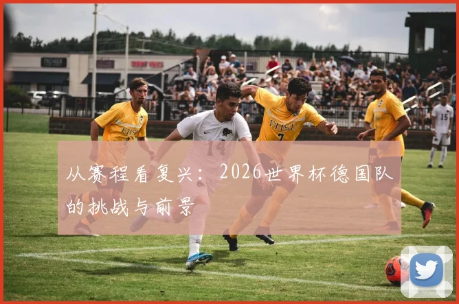 从赛程看复兴：2026世界杯德国队的挑战与前景