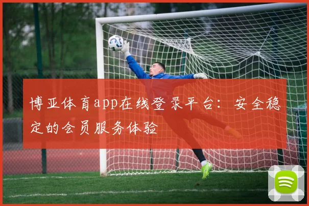 博亚体育app在线登录平台：安全稳定的会员服务体验