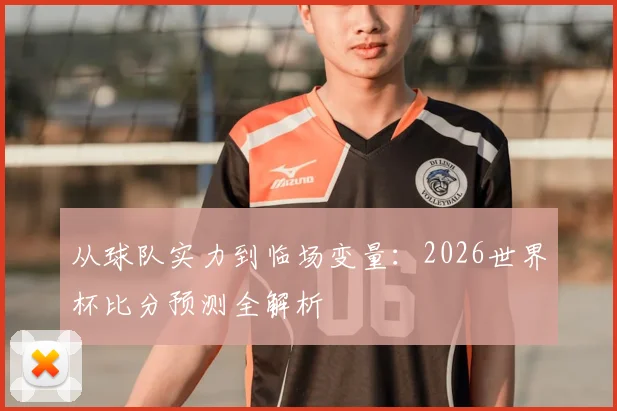从球队实力到临场变量：2026世界杯比分预测全解析