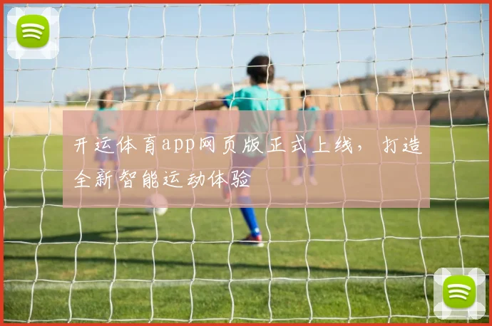 开运体育app网页版正式上线，打造全新智能运动体验