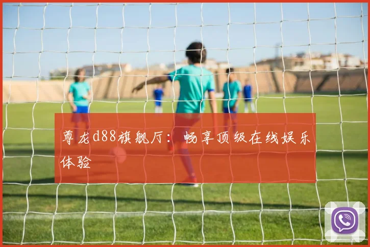 尊龙d88旗舰厅：畅享顶级在线娱乐体验