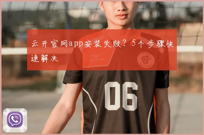云开官网app安装失败？5个步骤快速解决