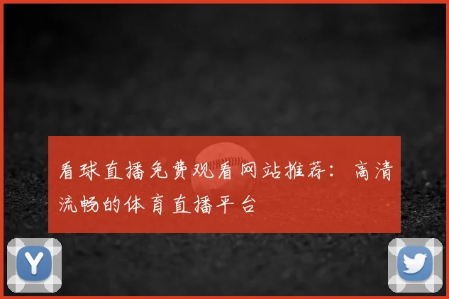 看球直播免费观看网站推荐：高清流畅的体育直播平台