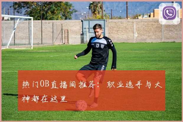 热门OB直播间推荐：职业选手与大神都在这里