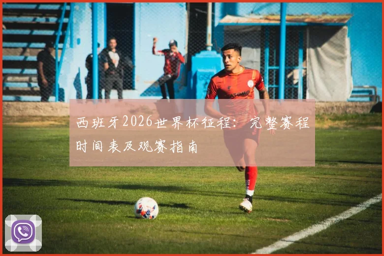 西班牙2026世界杯征程：完整赛程时间表及观赛指南