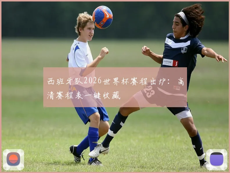 西班牙队2026世界杯赛程出炉：高清赛程表一键收藏