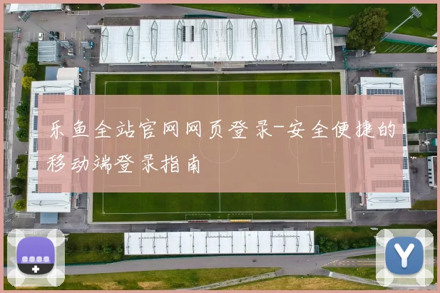 乐鱼全站官网网页登录-安全便捷的移动端登录指南
