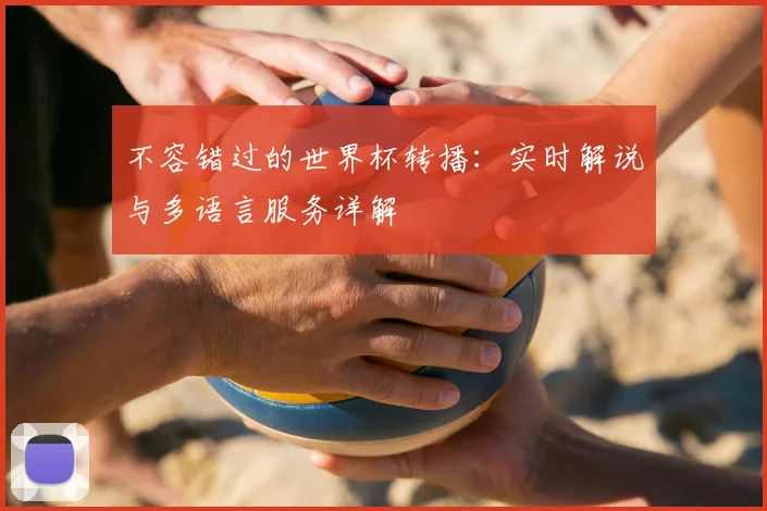 不容错过的世界杯转播：实时解说与多语言服务详解