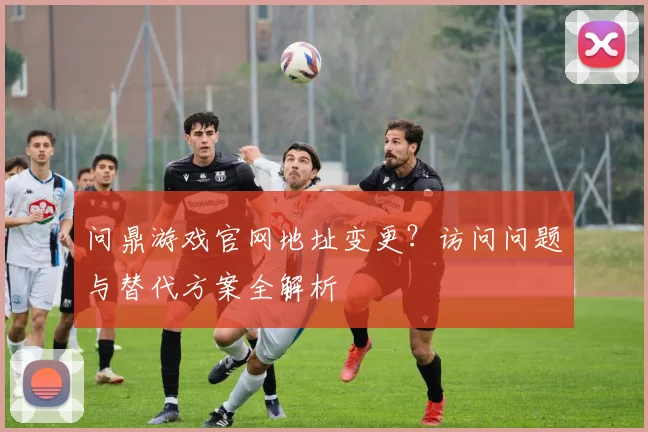 问鼎游戏官网地址变更？访问问题与替代方案全解析