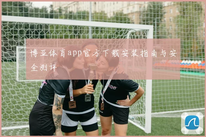 博亚体育app官方下载安装指南与安全测评