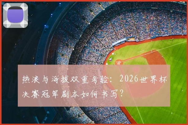 热浪与海拔双重考验：2026世界杯决赛冠军剧本如何书写？