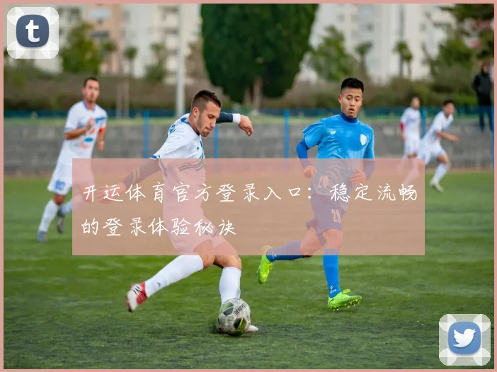 开运体育官方登录入口：稳定流畅的登录体验秘诀