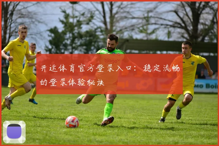 开运体育官方登录入口：稳定流畅的登录体验秘诀