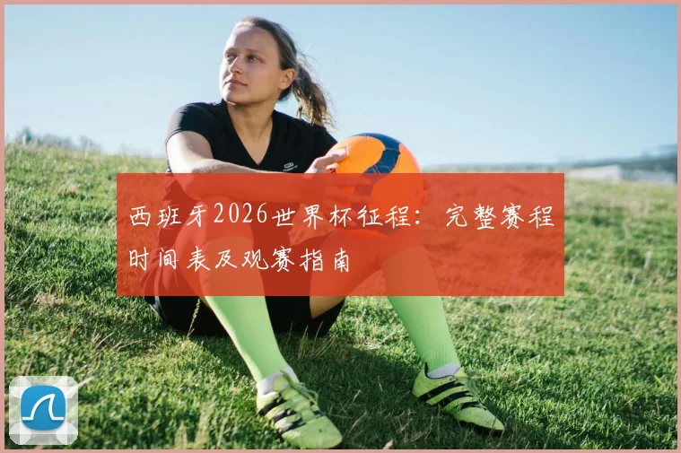 西班牙2026世界杯征程：完整赛程时间表及观赛指南