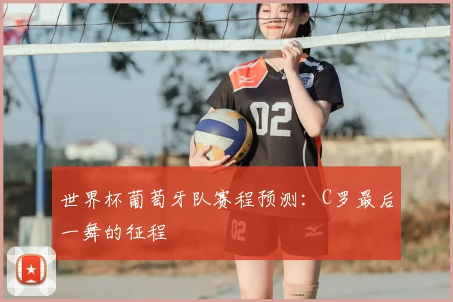 世界杯葡萄牙队赛程预测：C罗最后一舞的征程