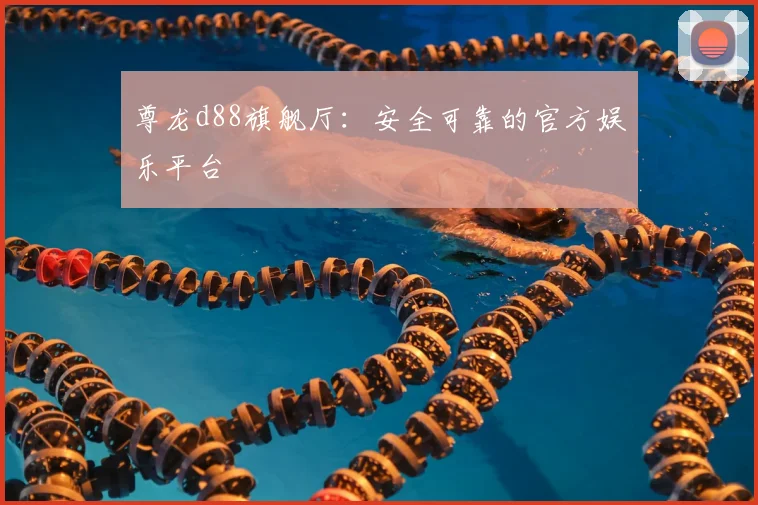 尊龙d88旗舰厅：安全可靠的官方娱乐平台