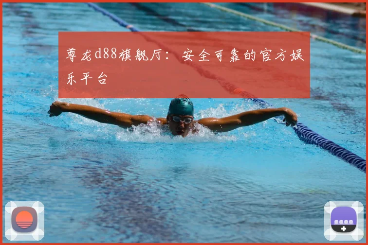 尊龙d88旗舰厅：安全可靠的官方娱乐平台