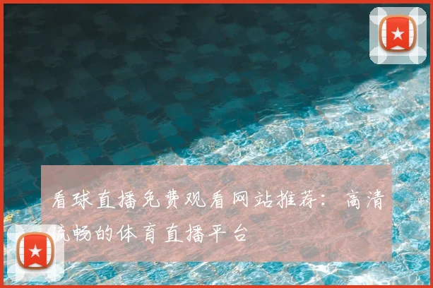 看球直播免费观看网站推荐：高清流畅的体育直播平台