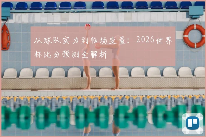 从球队实力到临场变量：2026世界杯比分预测全解析